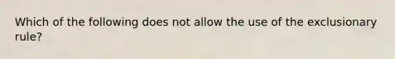 Which of the following does not allow the use of the exclusionary rule?