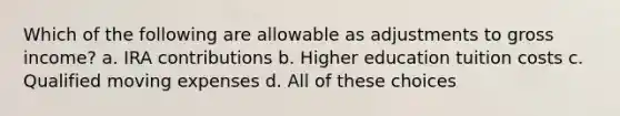 Which of the following are allowable as adjustments to gross income? a. IRA contributions b. Higher education tuition costs c. Qualified moving expenses d. All of these choices