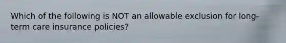 Which of the following is NOT an allowable exclusion for long-term care insurance policies?