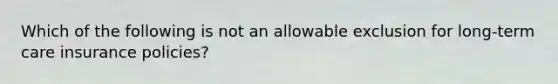 Which of the following is not an allowable exclusion for long-term care insurance policies?