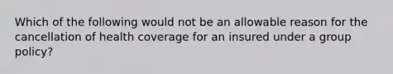 Which of the following would not be an allowable reason for the cancellation of health coverage for an insured under a group policy?