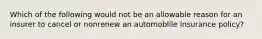 Which of the following would not be an allowable reason for an insurer to cancel or nonrenew an automoblile insurance policy?