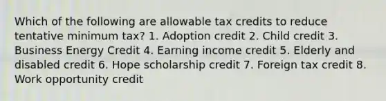 Which of the following are allowable tax credits to reduce tentative minimum tax? 1. Adoption credit 2. Child credit 3. Business Energy Credit 4. Earning income credit 5. Elderly and disabled credit 6. Hope scholarship credit 7. Foreign tax credit 8. Work opportunity credit