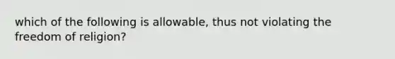 which of the following is allowable, thus not violating the freedom of religion?
