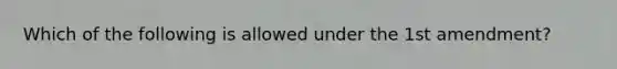 Which of the following is allowed under the 1st amendment?