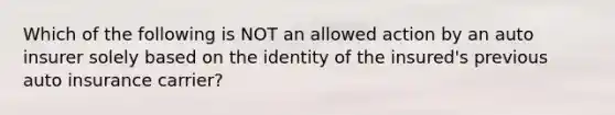 Which of the following is NOT an allowed action by an auto insurer solely based on the identity of the insured's previous auto insurance carrier?