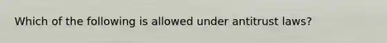 Which of the following is allowed under antitrust laws?