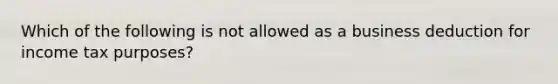 Which of the following is not allowed as a business deduction for income tax​ purposes?