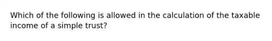 Which of the following is allowed in the calculation of the taxable income of a simple trust?