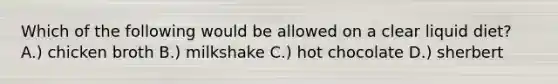 Which of the following would be allowed on a clear liquid diet? A.) chicken broth B.) milkshake C.) hot chocolate D.) sherbert