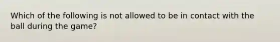 Which of the following is not allowed to be in contact with the ball during the game?