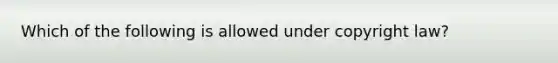 Which of the following is allowed under copyright law?