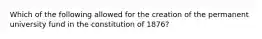 Which of the following allowed for the creation of the permanent university fund in the constitution of 1876?