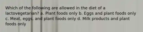 Which of the following are allowed in the diet of a lactovegetarian? a. Plant foods only b. Eggs and plant foods only c. Meat, eggs, and plant foods only d. Milk products and plant foods only