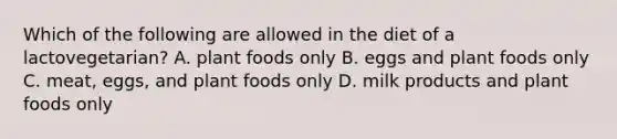 Which of the following are allowed in the diet of a lactovegetarian? A. plant foods only B. eggs and plant foods only C. meat, eggs, and plant foods only D. milk products and plant foods only