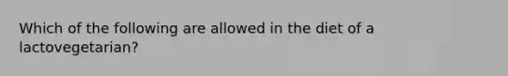 Which of the following are allowed in the diet of a lactovegetarian?