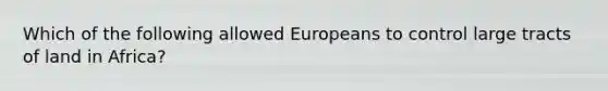 Which of the following allowed Europeans to control large tracts of land in Africa?