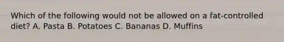 Which of the following would not be allowed on a fat-controlled diet? A. Pasta B. Potatoes C. Bananas D. Muffins