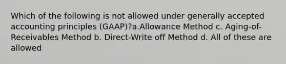 Which of the following is not allowed under generally accepted accounting principles (GAAP)?a.Allowance Method c. Aging-of-Receivables Method b. Direct-Write off Method d. All of these are allowed