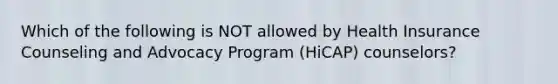 Which of the following is NOT allowed by Health Insurance Counseling and Advocacy Program (HiCAP) counselors?