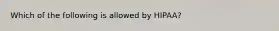 Which of the following is allowed by HIPAA?