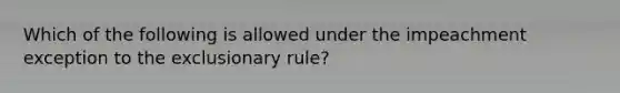 Which of the following is allowed under the impeachment exception to the exclusionary rule?