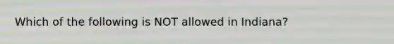 Which of the following is NOT allowed in Indiana?