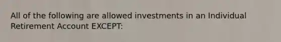 All of the following are allowed investments in an Individual Retirement Account EXCEPT: