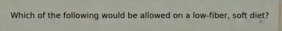Which of the following would be allowed on a low-fiber, soft diet?