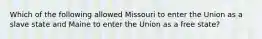 Which of the following allowed Missouri to enter the Union as a slave state and Maine to enter the Union as a free state?