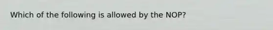 Which of the following is allowed by the NOP?