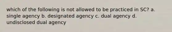 which of the following is not allowed to be practiced in SC? a. single agency b. designated agency c. dual agency d. undisclosed dual agency