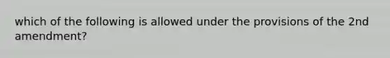 which of the following is allowed under the provisions of the 2nd amendment?