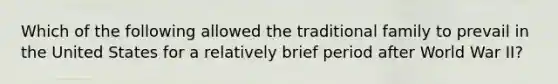 Which of the following allowed the traditional family to prevail in the United States for a relatively brief period after World War II?