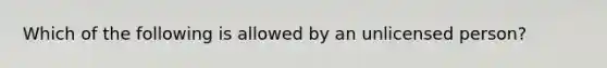 Which of the following is allowed by an unlicensed person?