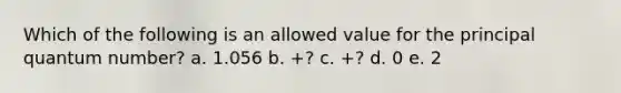 Which of the following is an allowed value for the principal quantum number? a. 1.056 b. +? c. +? d. 0 e. 2