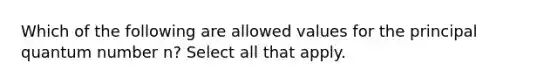 Which of the following are allowed values for the principal quantum number n? Select all that apply.