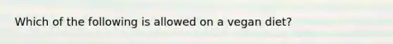 Which of the following is allowed on a vegan diet?