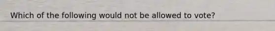 Which of the following would not be allowed to vote?