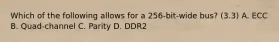 Which of the following allows for a 256-bit-wide bus? (3.3) A. ECC B. Quad-channel C. Parity D. DDR2