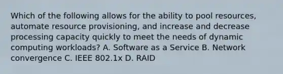 Which of the following allows for the ability to pool resources, automate resource provisioning, and increase and decrease processing capacity quickly to meet the needs of dynamic computing workloads? A. Software as a Service B. Network convergence C. IEEE 802.1x D. RAID