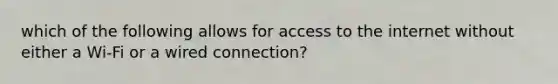 which of the following allows for access to the internet without either a Wi-Fi or a wired connection?