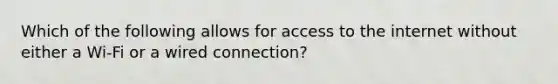 Which of the following allows for access to the internet without either a Wi-Fi or a wired connection?