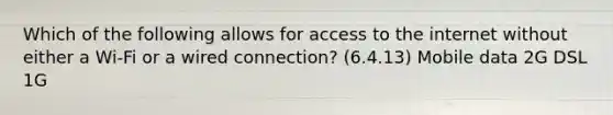 Which of the following allows for access to the internet without either a Wi-Fi or a wired connection? (6.4.13) Mobile data 2G DSL 1G