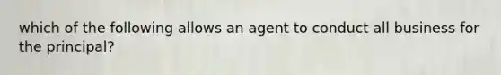 which of the following allows an agent to conduct all business for the principal?