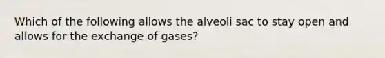 Which of the following allows the alveoli sac to stay open and allows for the exchange of gases?