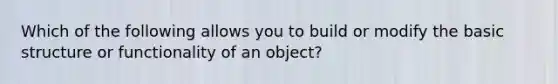 Which of the following allows you to build or modify the basic structure or functionality of an object?