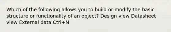 Which of the following allows you to build or modify the basic structure or functionality of an object? Design view Datasheet view External data Ctrl+N