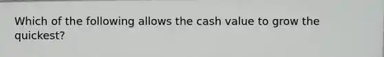 Which of the following allows the cash value to grow the quickest?