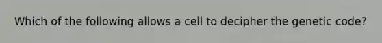 Which of the following allows a cell to decipher the genetic code?